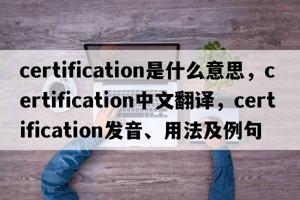certification是什么意思，certification中文翻譯，certification發(fā)音、用法及例句