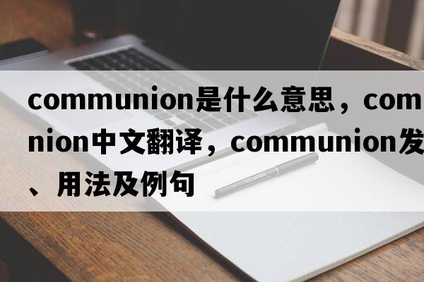 Communion是什么意思，Communion中文翻譯，Communion發(fā)音、用法及例句