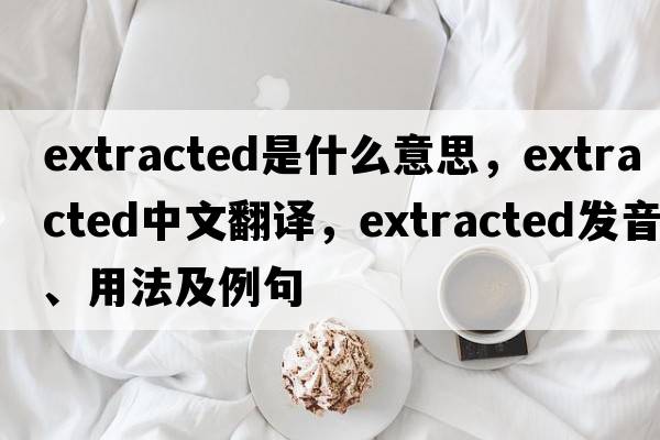 extracted是什么意思，extracted中文翻譯，extracted發(fā)音、用法及例句
