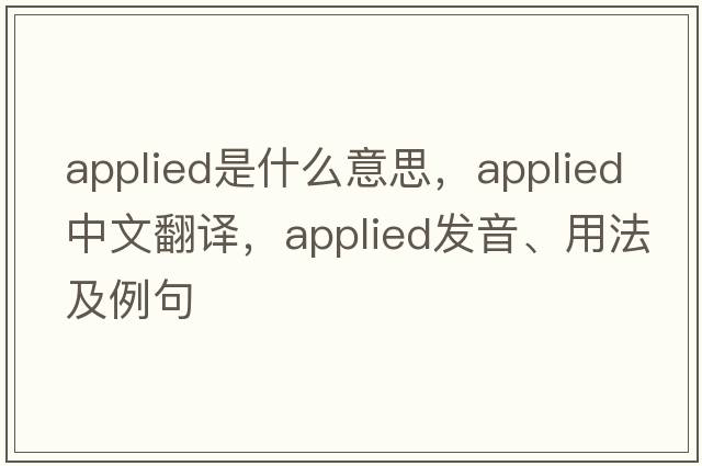 applied是什么意思，applied中文翻譯，applied發(fā)音、用法及例句
