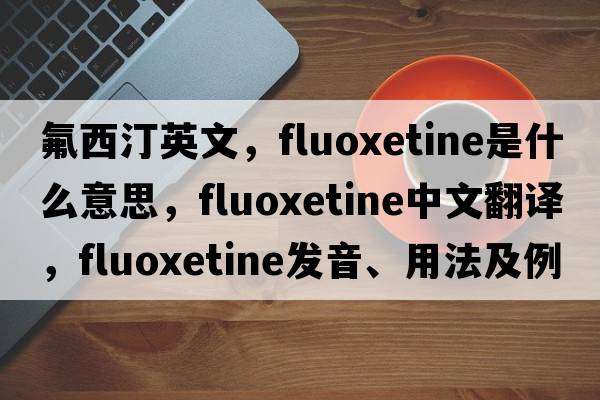 氟西汀英文，fluoxetine是什么意思，fluoxetine中文翻譯，fluoxetine發(fā)音、用法及例句