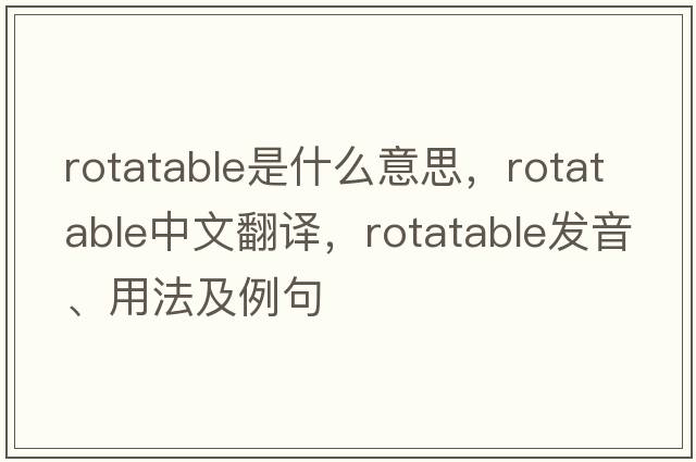 rotatable是什么意思，rotatable中文翻譯，rotatable發(fā)音、用法及例句