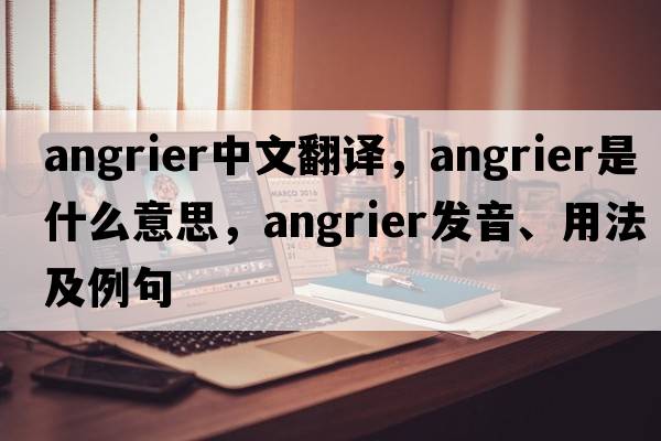 angrier中文翻譯，angrier是什么意思，angrier發(fā)音、用法及例句