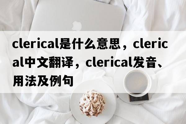 clerical是什么意思，clerical中文翻譯，clerical發(fā)音、用法及例句