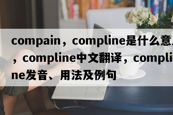 compain，compline是什么意思，compline中文翻譯，compline發(fā)音、用法及例句