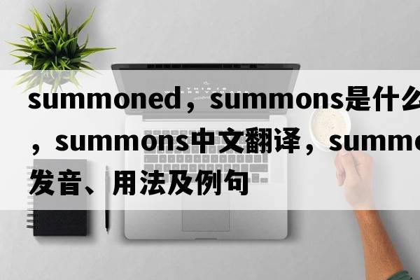 summoned，summons是什么意思，summons中文翻譯，summons發(fā)音、用法及例句