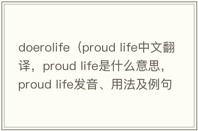 doerolife（proud life中文翻譯，proud life是什么意思，proud life發(fā)音、用法及例句）