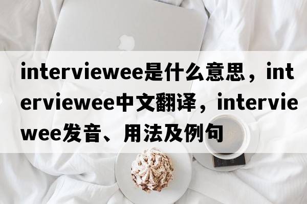 interviewee是什么意思，interviewee中文翻譯，interviewee發(fā)音、用法及例句