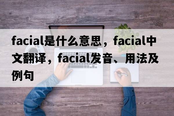 facial是什么意思，facial中文翻譯，facial發(fā)音、用法及例句