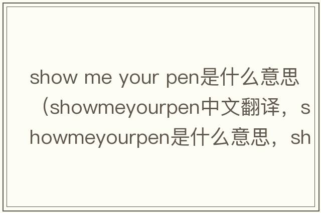 show me your pen是什么意思（showmeyourpen中文翻譯，showmeyourpen是什么意思，showmeyourpen發(fā)音、用法及例句）