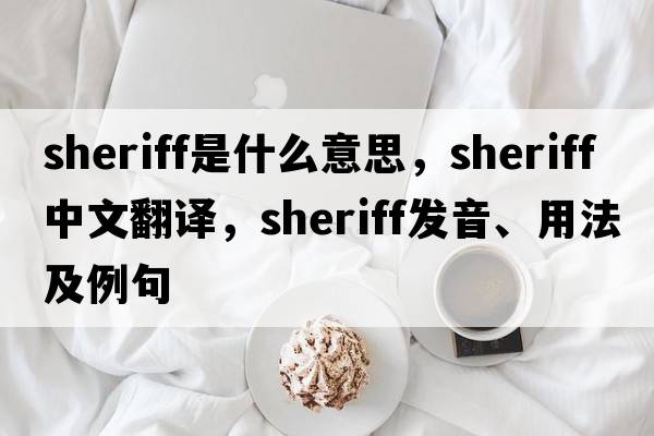 sheriff是什么意思，sheriff中文翻譯，sheriff發(fā)音、用法及例句