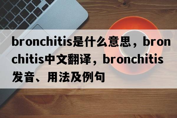 bronchitis是什么意思，bronchitis中文翻譯，bronchitis發(fā)音、用法及例句