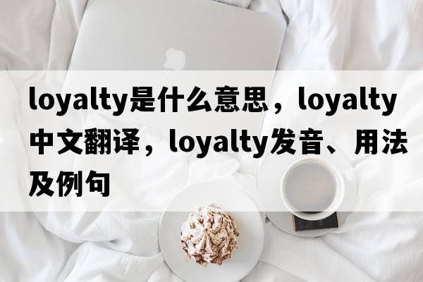 loyalty是什么意思，loyalty中文翻譯，loyalty發(fā)音、用法及例句