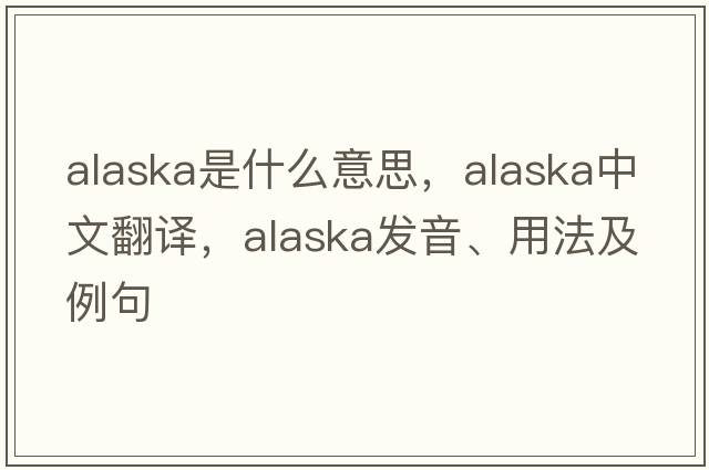 Alaska是什么意思，Alaska中文翻譯，Alaska發(fā)音、用法及例句