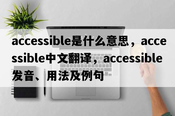 accessible是什么意思，accessible中文翻譯，accessible發(fā)音、用法及例句