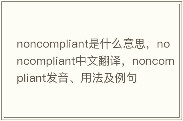 noncompliant是什么意思，noncompliant中文翻譯，noncompliant發(fā)音、用法及例句