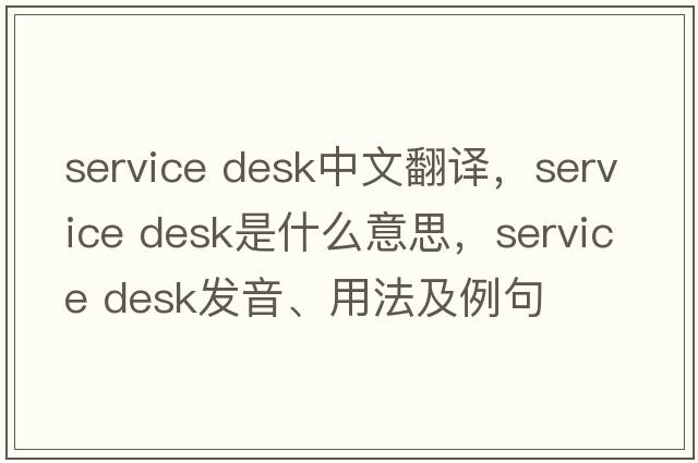 service desk中文翻譯，service desk是什么意思，service desk發(fā)音、用法及例句