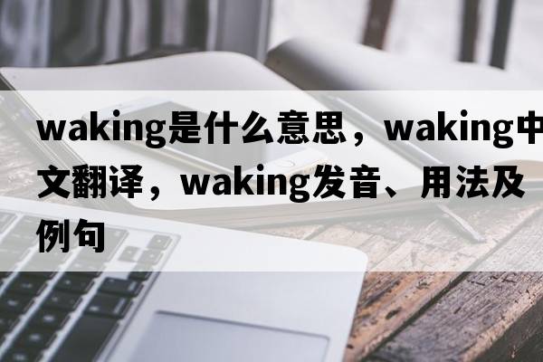 waking是什么意思，waking中文翻譯，waking發(fā)音、用法及例句