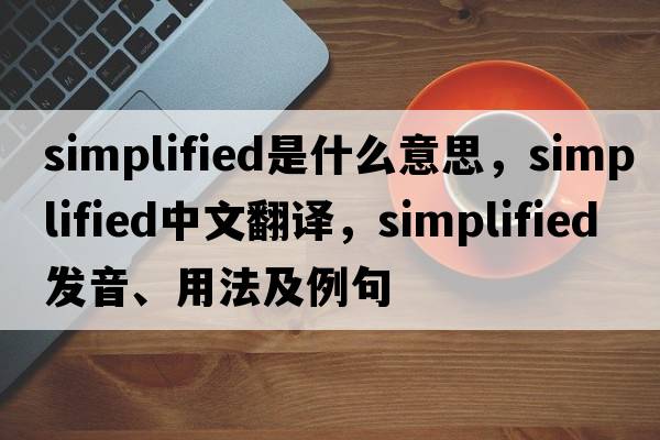 simplified是什么意思，simplified中文翻譯，simplified發(fā)音、用法及例句