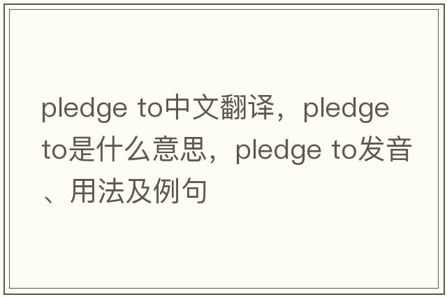 pledge to中文翻譯，pledge to是什么意思，pledge to發(fā)音、用法及例句