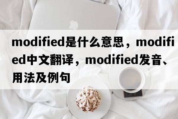 modified是什么意思，modified中文翻譯，modified發(fā)音、用法及例句