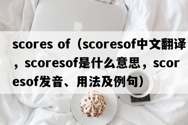 scores of（scoresof中文翻譯，scoresof是什么意思，scoresof發(fā)音、用法及例句）