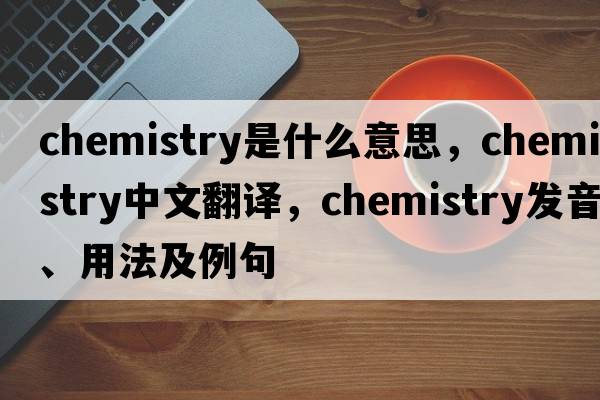 chemistry是什么意思，chemistry中文翻譯，chemistry發(fā)音、用法及例句