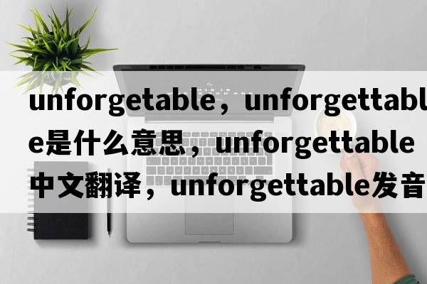 unforgetable，unforgettable是什么意思，unforgettable中文翻譯，unforgettable發(fā)音、用法及例句