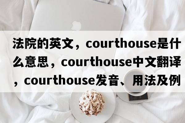 法院的英文，courthouse是什么意思，courthouse中文翻譯，courthouse發(fā)音、用法及例句