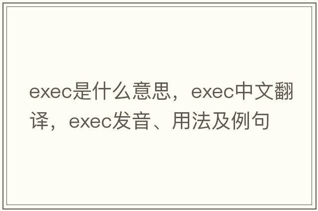 exec是什么意思，exec中文翻譯，exec發(fā)音、用法及例句
