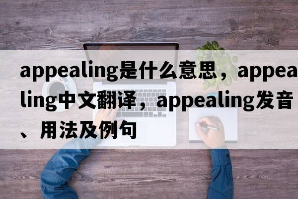 appealing是什么意思，appealing中文翻譯，appealing發(fā)音、用法及例句