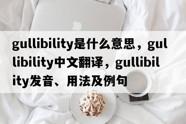 gullibility是什么意思，gullibility中文翻譯，gullibility發(fā)音、用法及例句