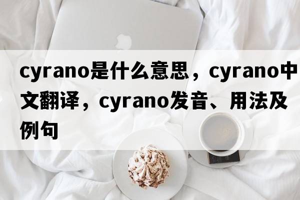 Cyrano是什么意思，Cyrano中文翻譯，Cyrano發(fā)音、用法及例句