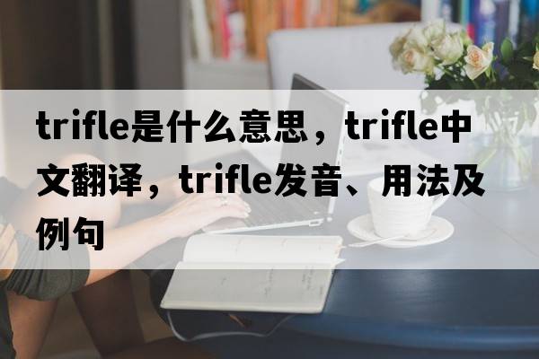 trifle是什么意思，trifle中文翻譯，trifle發(fā)音、用法及例句