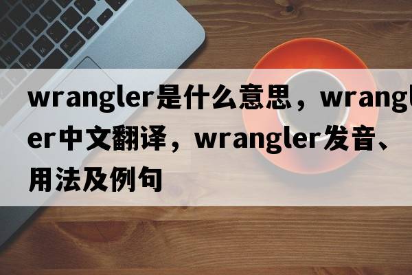 wrangler是什么意思，wrangler中文翻譯，wrangler發(fā)音、用法及例句