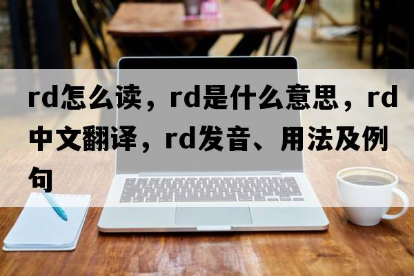 rd怎么讀，RD是什么意思，RD中文翻譯，RD發(fā)音、用法及例句
