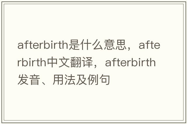 afterbirth是什么意思，afterbirth中文翻譯，afterbirth發(fā)音、用法及例句