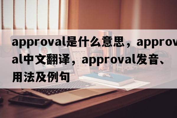 approval是什么意思，approval中文翻譯，approval發(fā)音、用法及例句