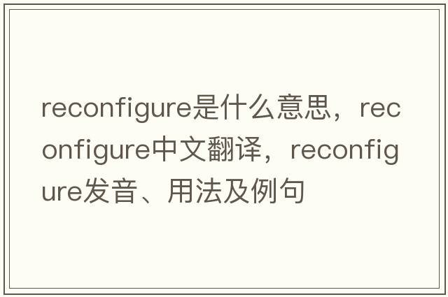reconfigure是什么意思，reconfigure中文翻譯，reconfigure發(fā)音、用法及例句