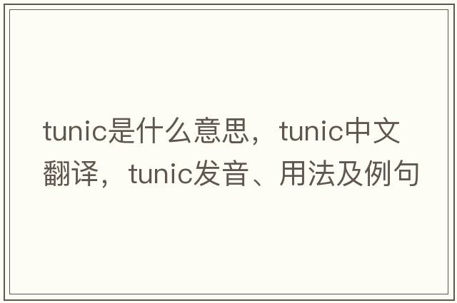 tunic是什么意思，tunic中文翻譯，tunic發(fā)音、用法及例句