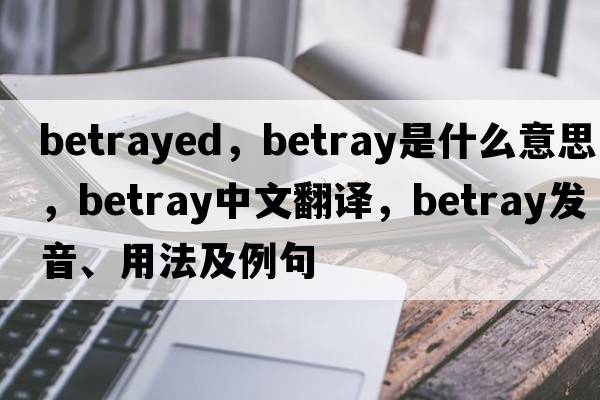 betrayed，betray是什么意思，betray中文翻譯，betray發(fā)音、用法及例句