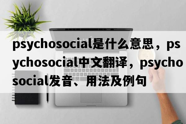 psychosocial是什么意思，psychosocial中文翻譯，psychosocial發(fā)音、用法及例句