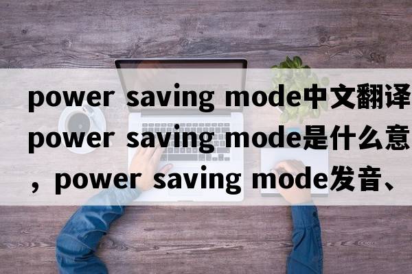 power saving mode中文翻譯，power saving mode是什么意思，power saving mode發(fā)音、用法及例句