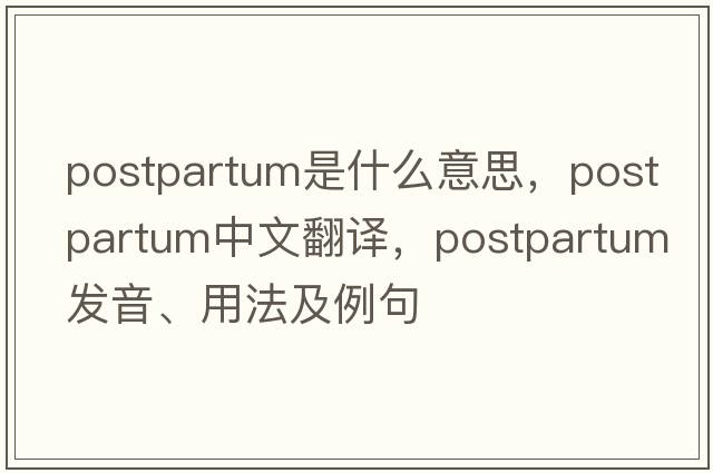postpartum是什么意思，postpartum中文翻譯，postpartum發(fā)音、用法及例句