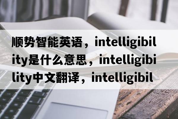 順勢智能英語(yǔ)，intelligibility是什么意思，intelligibility中文翻譯，intelligibility發(fā)音、用法及例句