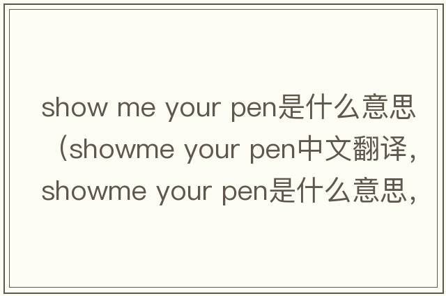 show me your pen是什么意思（showme your pen中文翻譯，showme your pen是什么意思，showme your pen發(fā)音、用法及例句）
