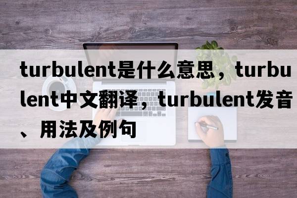 turbulent是什么意思，turbulent中文翻譯，turbulent發(fā)音、用法及例句