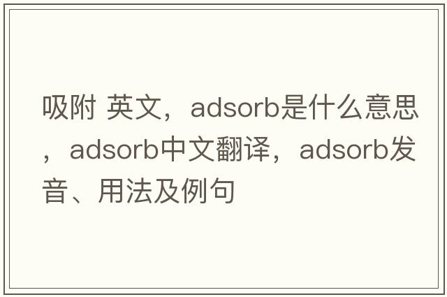 吸附 英文，adsorb是什么意思，adsorb中文翻譯，adsorb發(fā)音、用法及例句