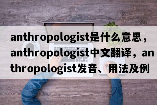 anthropologist是什么意思，anthropologist中文翻譯，anthropologist發(fā)音、用法及例句