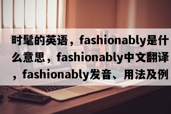 時(shí)髦的英語(yǔ)，fashionably是什么意思，fashionably中文翻譯，fashionably發(fā)音、用法及例句